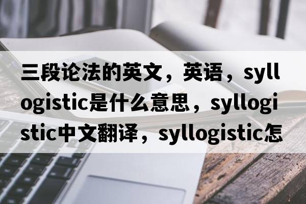 三段論法的英文，英語(yǔ)，syllogistic是什么意思，syllogistic中文翻譯，syllogistic怎么讀、發(fā)音、用法及例句