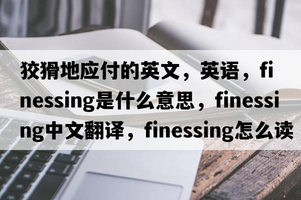 狡猾地應(yīng)付的英文，英語，finessing是什么意思，finessing中文翻譯，finessing怎么讀、發(fā)音、用法及例句