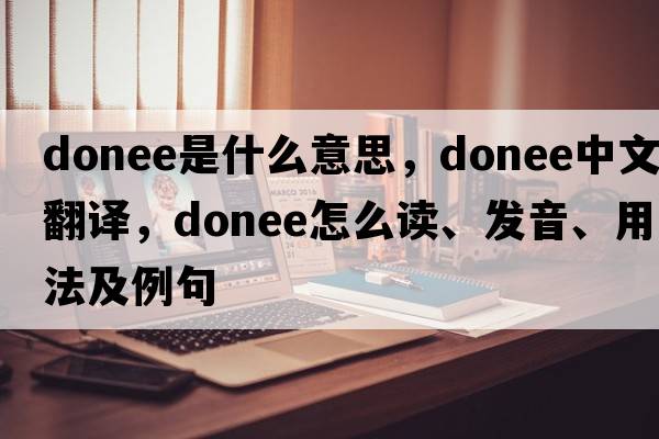 donee是什么意思，donee中文翻譯，donee怎么讀、發(fā)音、用法及例句