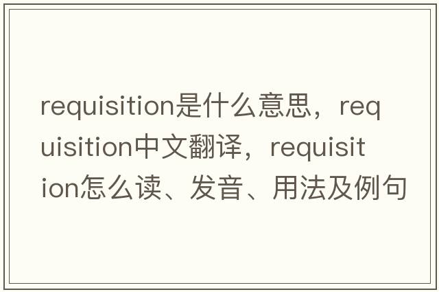 requisition是什么意思，requisition中文翻譯，requisition怎么讀、發(fā)音、用法及例句