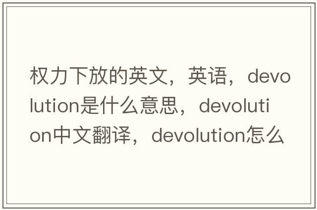 權(quán)力下放的英文，英語(yǔ)，devolution是什么意思，devolution中文翻譯，devolution怎么讀、發(fā)音、用法及例句