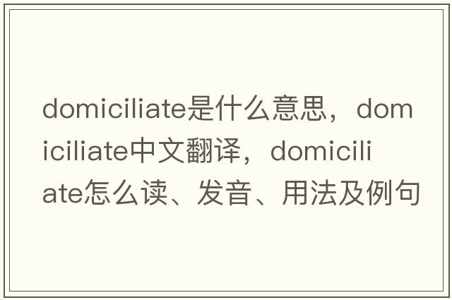 domiciliate是什么意思，domiciliate中文翻譯，domiciliate怎么讀、發(fā)音、用法及例句