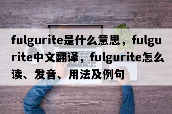 fulgurite是什么意思，fulgurite中文翻譯，fulgurite怎么讀、發(fā)音、用法及例句