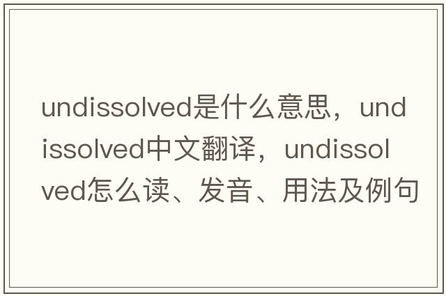 undissolved是什么意思，undissolved中文翻譯，undissolved怎么讀、發(fā)音、用法及例句