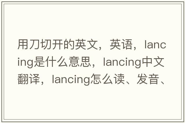 用刀切開的英文，英語，lancing是什么意思，lancing中文翻譯，lancing怎么讀、發(fā)音、用法及例句