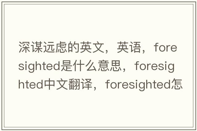 深謀遠(yuǎn)慮的英文，英語，foresighted是什么意思，foresighted中文翻譯，foresighted怎么讀、發(fā)音、用法及例句