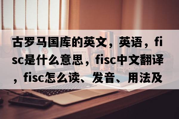 古羅馬國庫的英文，英語，fisc是什么意思，fisc中文翻譯，fisc怎么讀、發(fā)音、用法及例句
