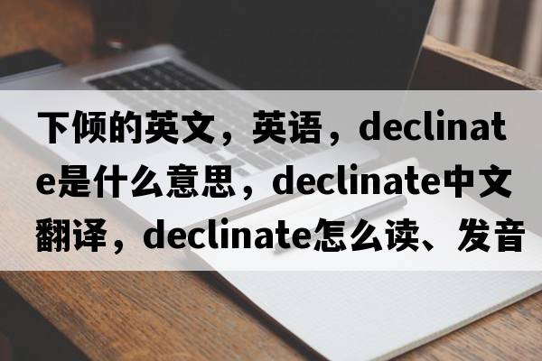 下傾的英文，英語，declinate是什么意思，declinate中文翻譯，declinate怎么讀、發(fā)音、用法及例句
