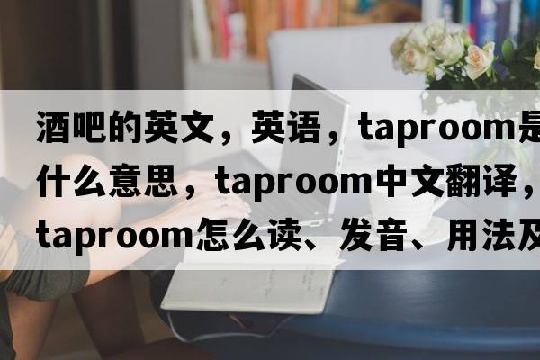 酒吧的英文，英語，taproom是什么意思，taproom中文翻譯，taproom怎么讀、發(fā)音、用法及例句