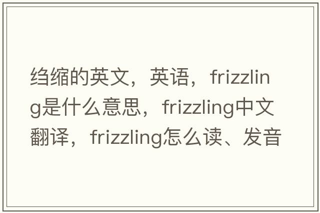 縐縮的英文，英語(yǔ)，frizzling是什么意思，frizzling中文翻譯，frizzling怎么讀、發(fā)音、用法及例句
