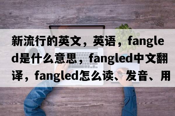 新流行的英文，英語，fangled是什么意思，fangled中文翻譯，fangled怎么讀、發(fā)音、用法及例句
