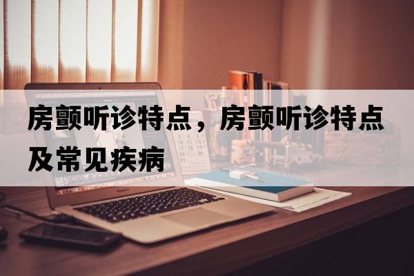 房顫聽診特點，房顫聽診特點及常見疾病