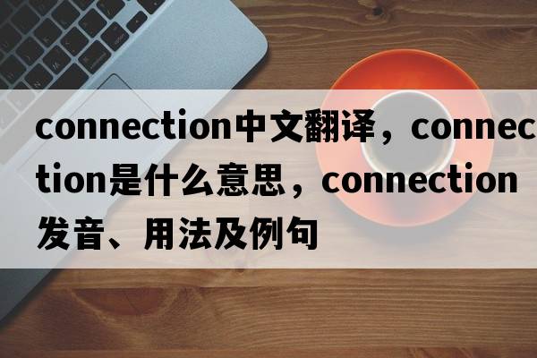 connection中文翻譯，connection是什么意思，connection發(fā)音、用法及例句