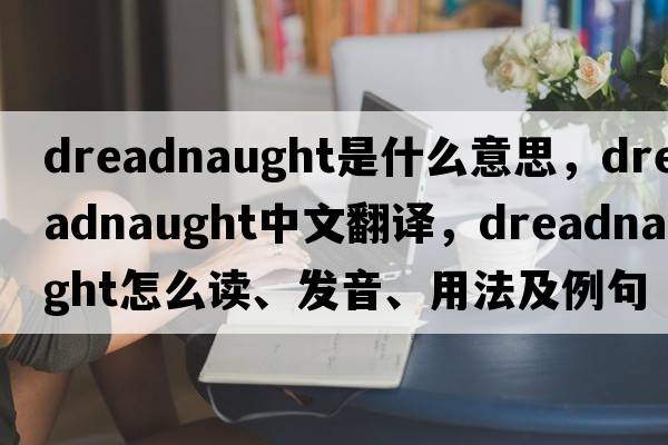 Dreadnaught是什么意思，Dreadnaught中文翻譯，Dreadnaught怎么讀、發(fā)音、用法及例句