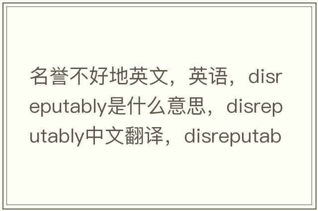 名譽不好地英文，英語，disreputably是什么意思，disreputably中文翻譯，disreputably怎么讀、發(fā)音、用法及例句