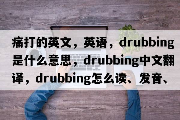 痛打的英文，英語，drubbing是什么意思，drubbing中文翻譯，drubbing怎么讀、發(fā)音、用法及例句