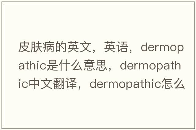 皮膚病的英文，英語，dermopathic是什么意思，dermopathic中文翻譯，dermopathic怎么讀、發(fā)音、用法及例句