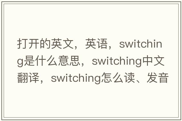 打開的英文，英語，switching是什么意思，switching中文翻譯，switching怎么讀、發(fā)音、用法及例句