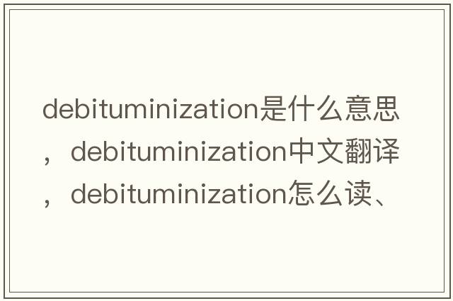 debituminization是什么意思，debituminization中文翻譯，debituminization怎么讀、發(fā)音、用法及例句