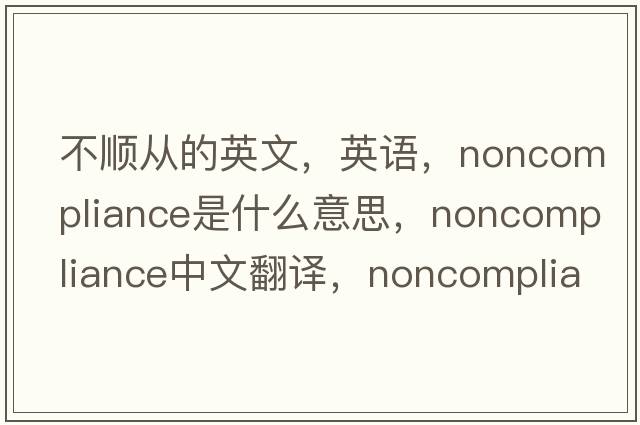 不順從的英文，英語(yǔ)，noncompliance是什么意思，noncompliance中文翻譯，noncompliance怎么讀、發(fā)音、用法及例句