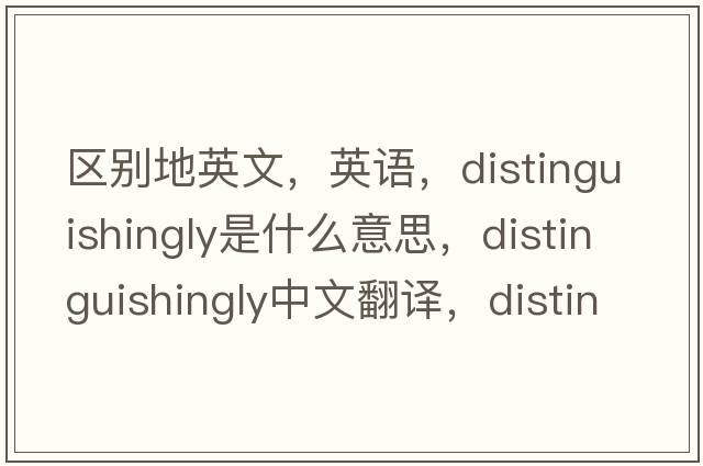 區(qū)別地英文，英語(yǔ)，distinguishingly是什么意思，distinguishingly中文翻譯，distinguishingly怎么讀、發(fā)音、用法及例句