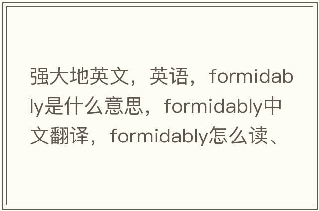 強(qiáng)大地英文，英語，formidably是什么意思，formidably中文翻譯，formidably怎么讀、發(fā)音、用法及例句