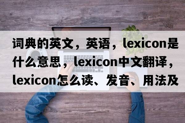 詞典的英文，英語，lexicon是什么意思，lexicon中文翻譯，lexicon怎么讀、發(fā)音、用法及例句
