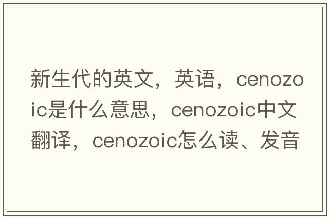 新生代的英文，英語，Cenozoic是什么意思，Cenozoic中文翻譯，Cenozoic怎么讀、發(fā)音、用法及例句