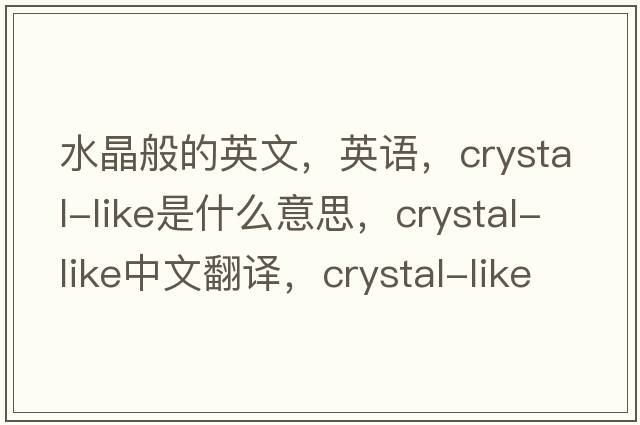 水晶般的英文，英語(yǔ)，crystal-like是什么意思，crystal-like中文翻譯，crystal-like怎么讀、發(fā)音、用法及例句
