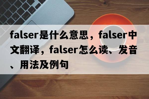 falser是什么意思，falser中文翻譯，falser怎么讀、發(fā)音、用法及例句