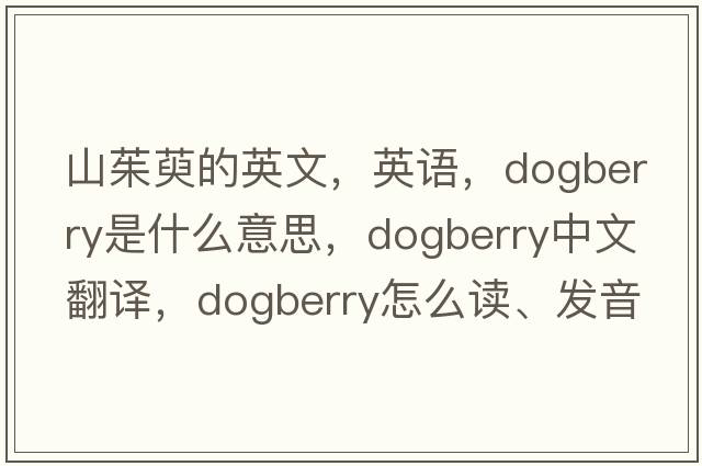 山茱萸的英文，英語(yǔ)，dogberry是什么意思，dogberry中文翻譯，dogberry怎么讀、發(fā)音、用法及例句