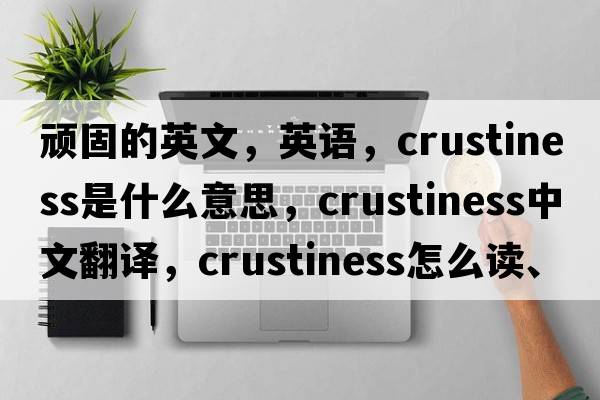 頑固的英文，英語，crustiness是什么意思，crustiness中文翻譯，crustiness怎么讀、發(fā)音、用法及例句