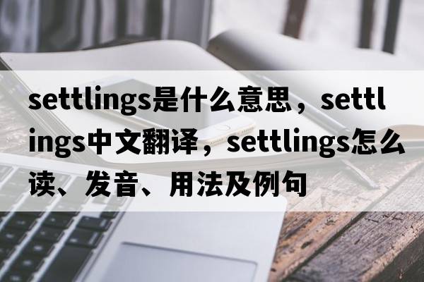 settlings是什么意思，settlings中文翻譯，settlings怎么讀、發(fā)音、用法及例句
