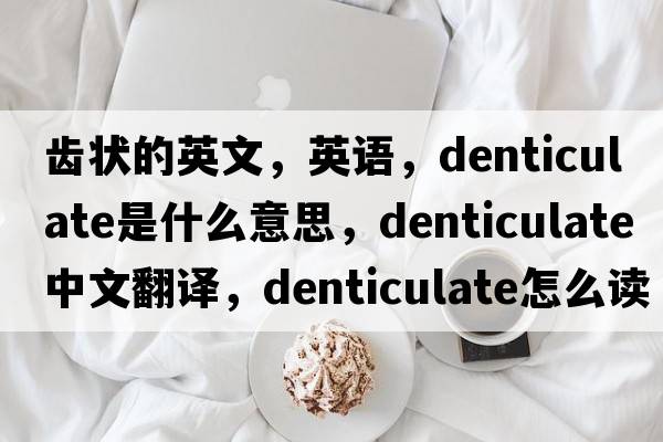 齒狀的英文，英語，denticulate是什么意思，denticulate中文翻譯，denticulate怎么讀、發(fā)音、用法及例句