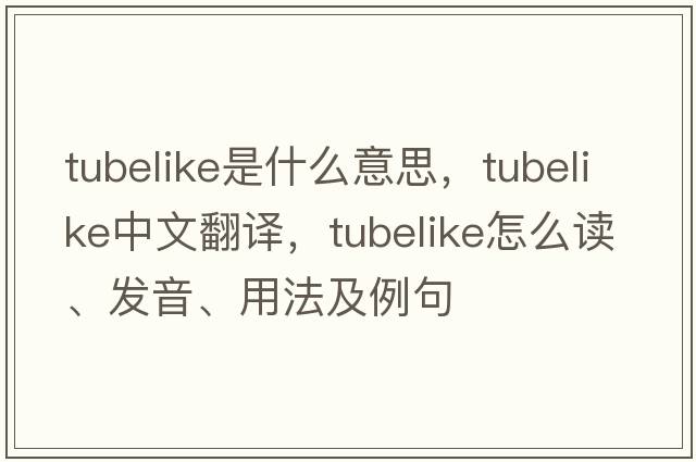 tubelike是什么意思，tubelike中文翻譯，tubelike怎么讀、發(fā)音、用法及例句