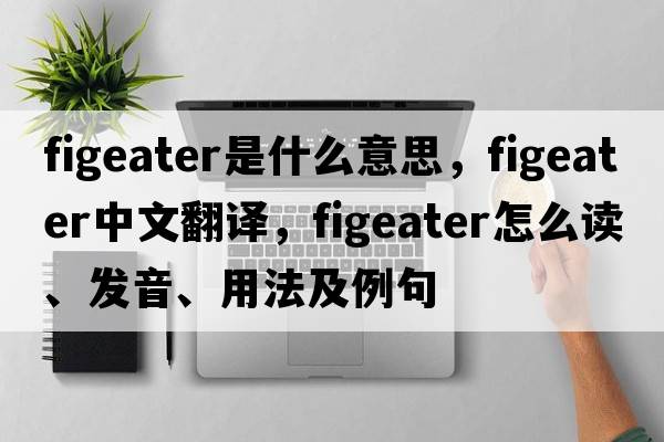 figeater是什么意思，figeater中文翻譯，figeater怎么讀、發(fā)音、用法及例句