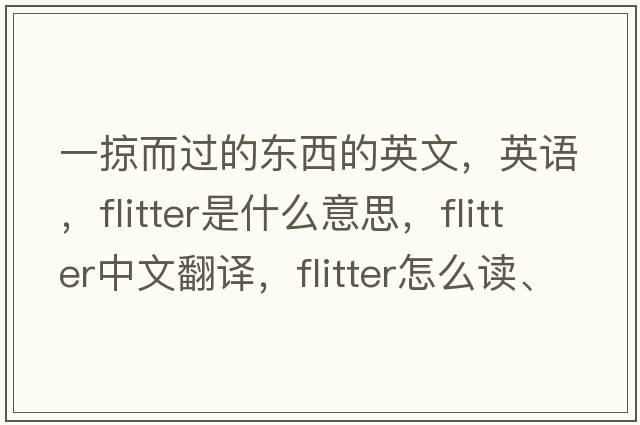 一掠而過(guò)的東西的英文，英語(yǔ)，flitter是什么意思，flitter中文翻譯，flitter怎么讀、發(fā)音、用法及例句