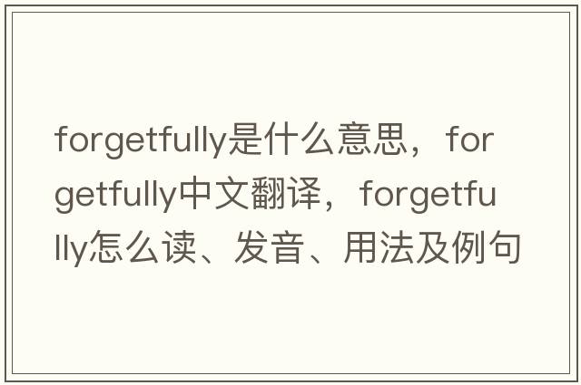 forgetfully是什么意思，forgetfully中文翻譯，forgetfully怎么讀、發(fā)音、用法及例句