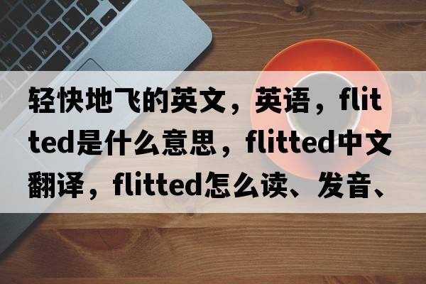 輕快地飛的英文，英語，flitted是什么意思，flitted中文翻譯，flitted怎么讀、發(fā)音、用法及例句