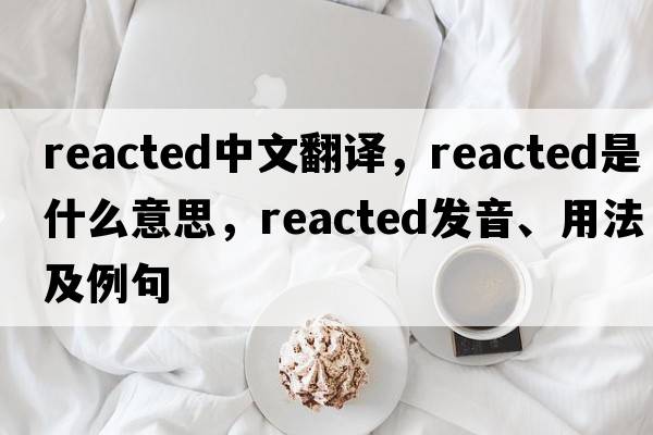 reacted中文翻譯，reacted是什么意思，reacted發(fā)音、用法及例句