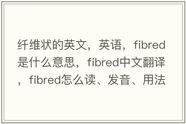 纖維狀的英文，英語，fibred是什么意思，fibred中文翻譯，fibred怎么讀、發(fā)音、用法及例句