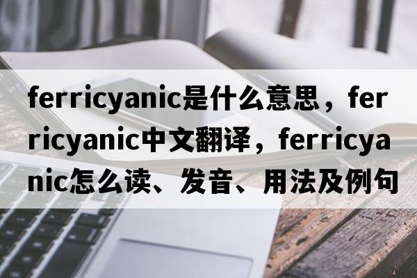 ferricyanic是什么意思，ferricyanic中文翻譯，ferricyanic怎么讀、發(fā)音、用法及例句
