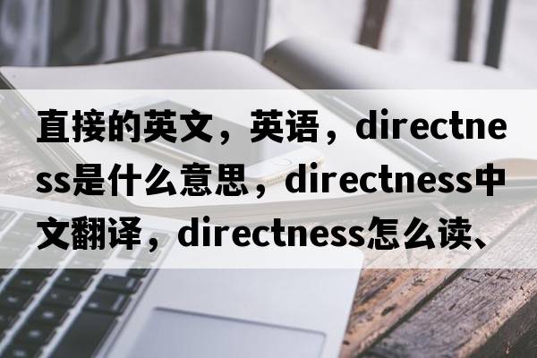 直接的英文，英語，directness是什么意思，directness中文翻譯，directness怎么讀、發(fā)音、用法及例句