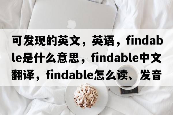 可發(fā)現(xiàn)的英文，英語，findable是什么意思，findable中文翻譯，findable怎么讀、發(fā)音、用法及例句