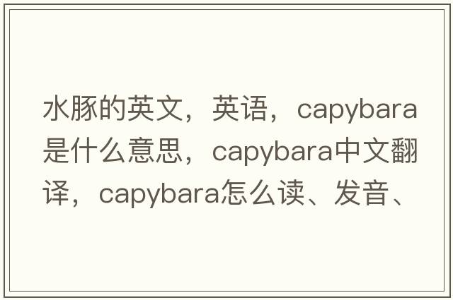 水豚的英文，英語，capybara是什么意思，capybara中文翻譯，capybara怎么讀、發(fā)音、用法及例句