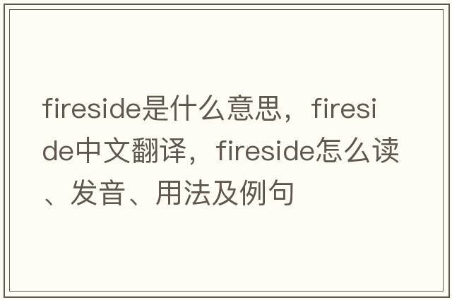 fireside是什么意思，fireside中文翻譯，fireside怎么讀、發(fā)音、用法及例句