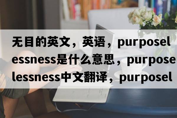 無目的英文，英語，purposelessness是什么意思，purposelessness中文翻譯，purposelessness怎么讀、發(fā)音、用法及例句