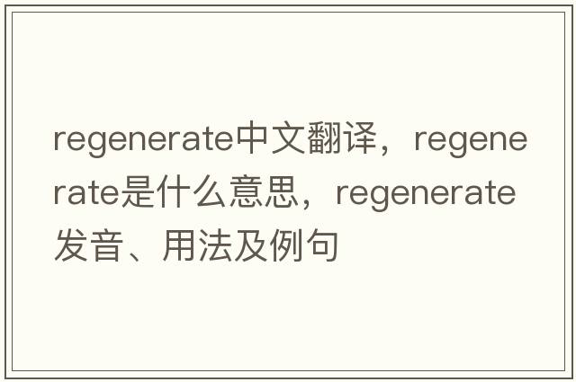regenerate中文翻譯，regenerate是什么意思，regenerate發(fā)音、用法及例句