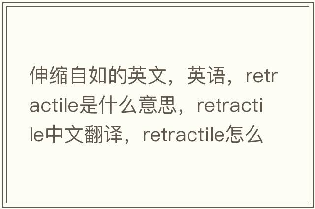 伸縮自如的英文，英語，retractile是什么意思，retractile中文翻譯，retractile怎么讀、發(fā)音、用法及例句