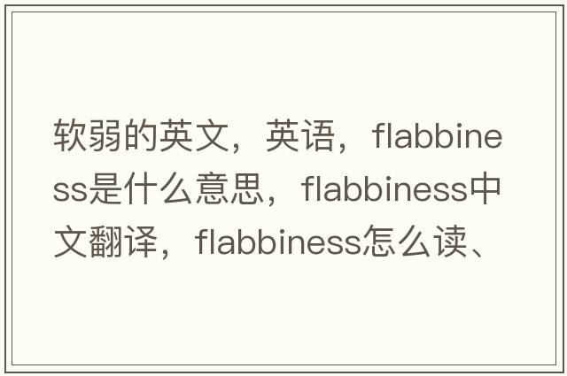 軟弱的英文，英語，flabbiness是什么意思，flabbiness中文翻譯，flabbiness怎么讀、發(fā)音、用法及例句